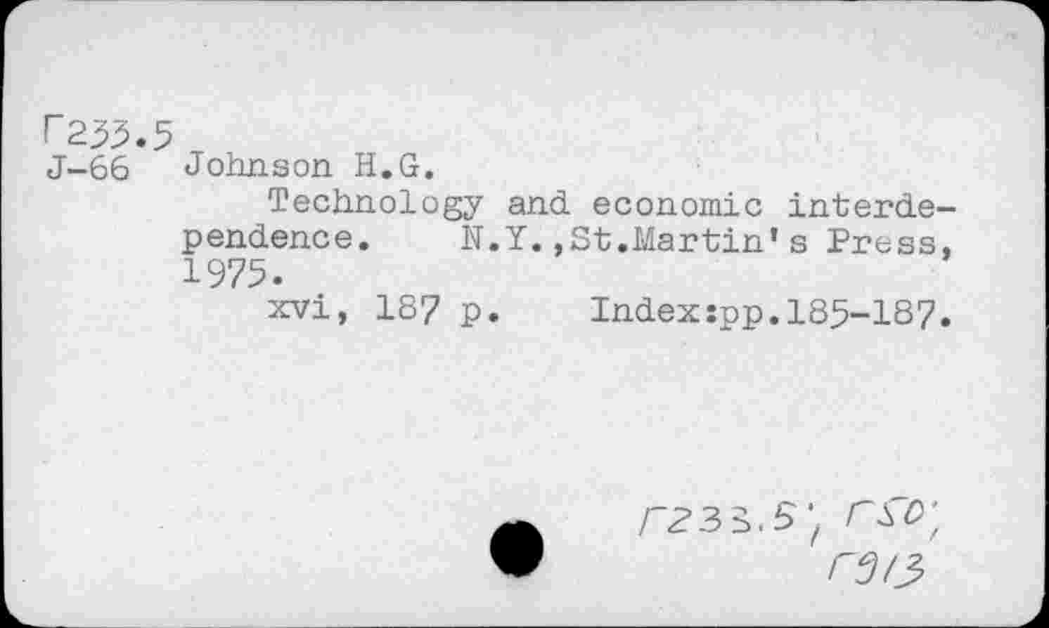 ﻿P255.5
J-66 Johnson H.G.
Technology and economic interde pendence.	N.Y.,St.Martin’s Press
1975.
xvi, 18? p.	Index:pp.185-187
rj/j.